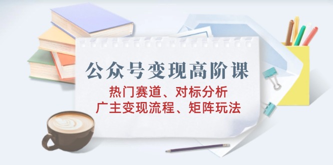 （14177期）公众号变现高阶课：热门赛道、对标分析、广告主变现流程、矩阵玩法-初橙资源网