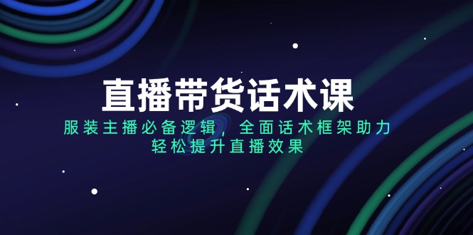 （14231期）直播带货话术课，服装主播必备逻辑，全面话术框架助力，轻松提升直播效果-初橙资源网