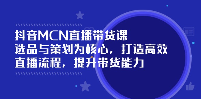 （14343期）抖音MCN直播带货课：选品与策划为核心, 打造高效直播流程, 提升带货能力-初橙资源网