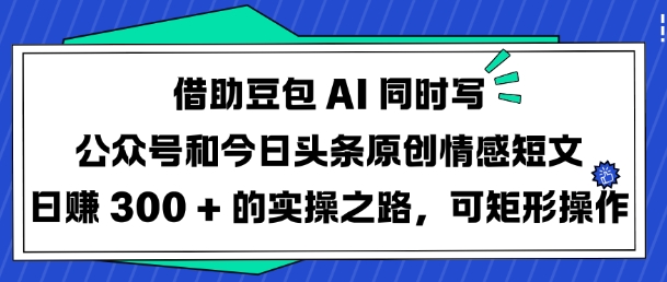 借助豆包AI同时写公众号和今日头条原创情感短文日入3张的实操之路，可矩形操作-初橙资源网