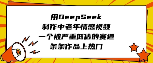 用DeepSeek制作中老年情感视频，一个被严重低估的赛道，条条作品上热门-初橙资源网