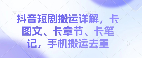 抖音短剧搬运详解，卡图文、卡章节、卡笔记，手机搬运去重-初橙资源网