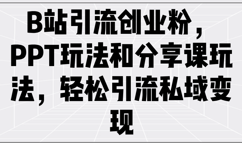 （14422期）B站引流创业粉，PPT玩法和分享课玩法，轻松引流私域变现-初橙资源网