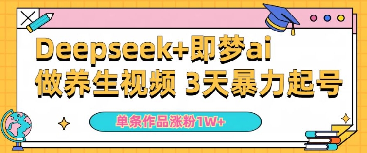 小白用DeepSeek+即梦做ai养生视频，一条作品涨粉5万+，单日收益多张-初橙资源网