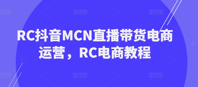 RC抖音MCN直播带货电商运营，RC电商教程-初橙资源网