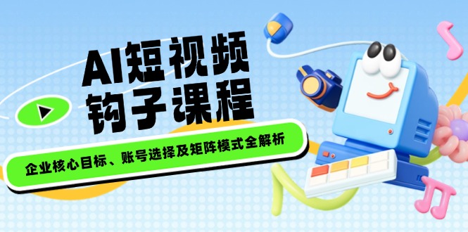 （14266期）AI短视频钩子课程，企业核心目标、账号选择及矩阵模式全解析-初橙资源网
