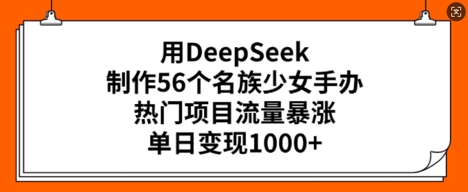 用DeepSeek制作56个名族少女手办，热门项目流量暴涨，单日变现多张-初橙资源网