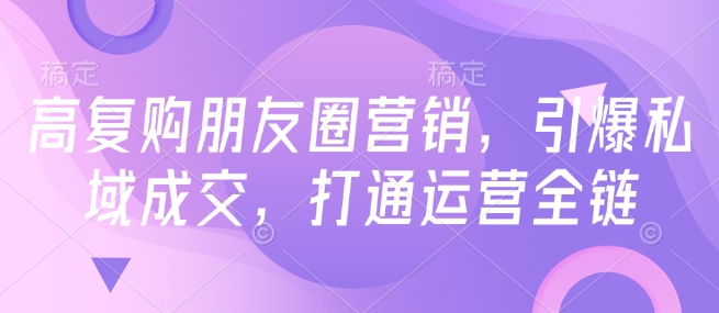 高复购朋友圈营销，引爆私域成交，打通运营全链-初橙资源网