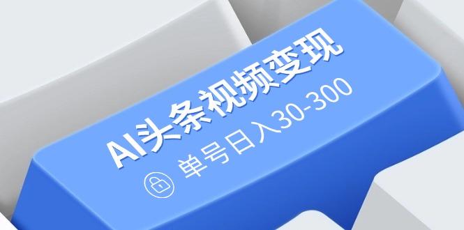 （14375期）AI头条视频变现：AI原创搬运玩法，无需剪辑，多平台发布，单号日入30-300-初橙资源网