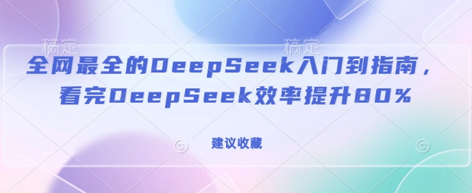 全网最全的DeepSeek入门到指南，看完DeepSeek效率提升80%(建议收藏)-初橙资源网
