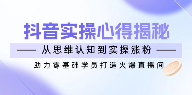 （14344期）抖音实战心得揭秘，从思维认知到实操涨粉，助力零基础学员打造火爆直播间-初橙资源网