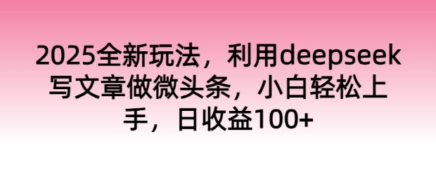 2025全新玩法，利用deepseek写文章做微头条，小白轻松上手，日收益100+-初橙资源网