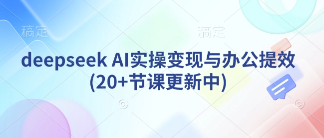 deepseek AI实操变现与办公提效(20+节课更新中)-初橙资源网