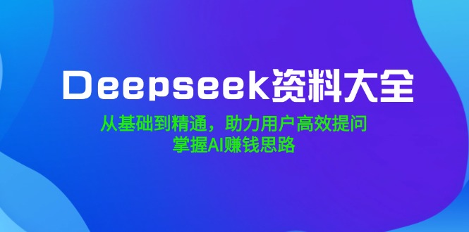 （14331期）Deepseek资料大全，从基础到精通，助力用户高效提问，掌握AI赚钱思路-初橙资源网