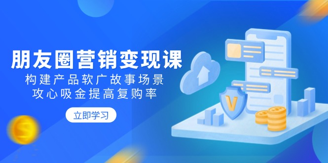 （14162期）朋友圈营销变现课：构建产品软广故事场景，攻心吸金提高复购率-初橙资源网