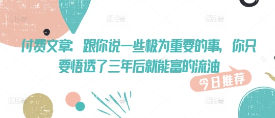 付费文章：跟你说一些极为重要的事，你只要悟透了 三年后 就能富的流油-初橙资源网