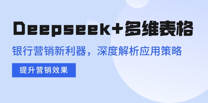 （14280期）Deepseek+多维表格，银行营销新利器，深度解析应用策略，提升营销效果-初橙资源网