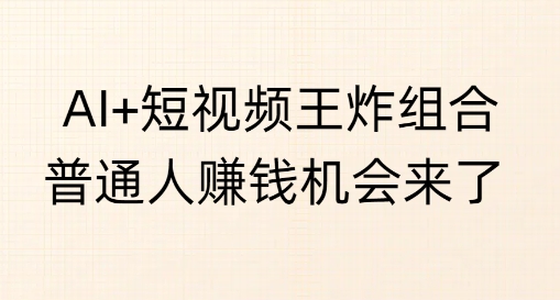 AI+短视频王炸组合，普通人挣钱机会来了-初橙资源网