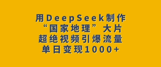 用DeepSeek制作“国家地理”大片，超绝视频引爆流量，单日变现多张-初橙资源网