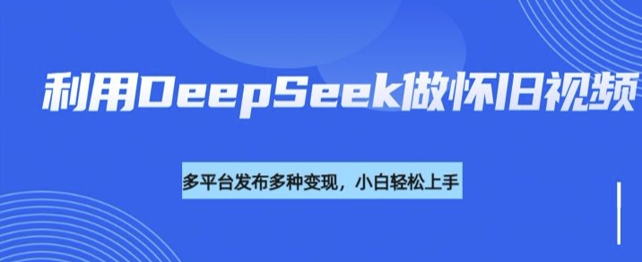 利用DeepSeek做怀旧视频，流量号多渠道变现能力强-初橙资源网