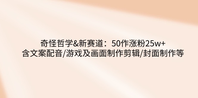 （14480期）奇怪哲学-新赛道：50作涨粉25w+含文案配音/游戏及画面制作剪辑/封面制作等-初橙资源网