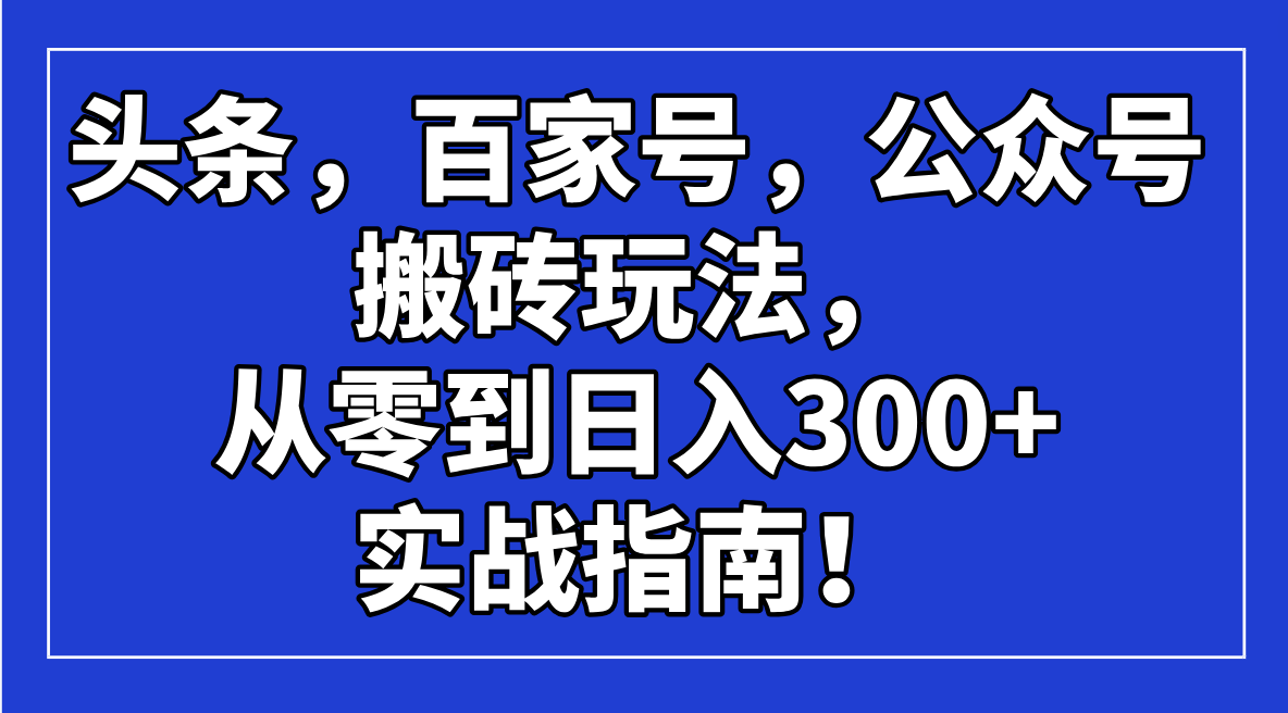 (14405期)头条,百家号,公众号搬砖玩法,从零到日入300+的实战指南!-初橙资源网