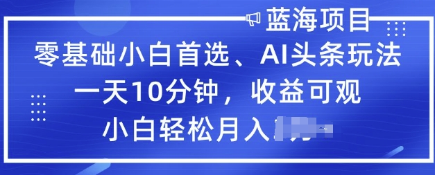 零基础小白首选，AI头条玩法，一天10分钟，收益可观，小白轻松月入过W-初橙资源网