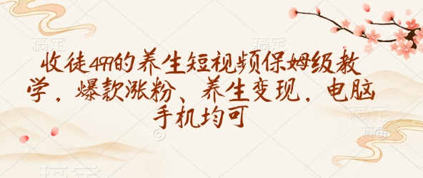 收徒499的养生短视频保姆级教学，爆款涨粉、养生变现，电脑手机均可-初橙资源网