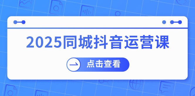 （14286期）2025同城抖音运营课：涵盖实体店盈利，团购好处，助商家获取流量-初橙资源网