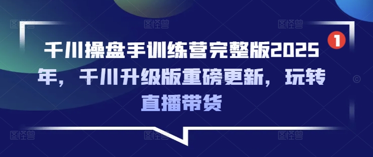 千川操盘手训练营完整版2025年，千川升级版重磅更新，玩转直播带货-初橙资源网