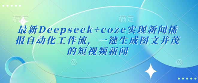 最新Deepseek+coze实现新闻播报自动化工作流，一键生成图文并茂的短视频新闻-初橙资源网