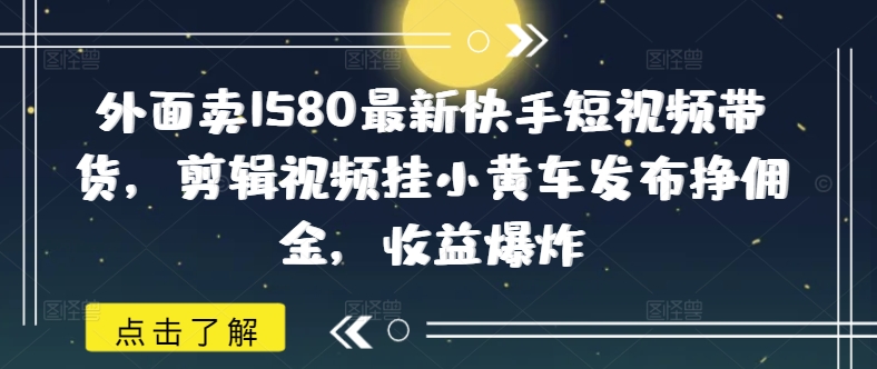 外面卖1580最新快手短视频带货，剪辑视频挂小黄车发布挣佣金，收益爆炸-初橙资源网