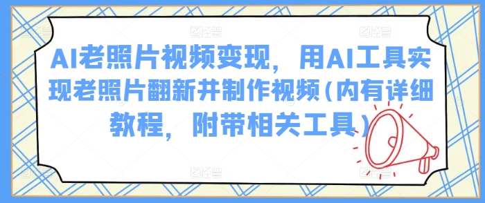 AI老照片视频变现，用AI工具实现老照片翻新并制作视频(内有详细教程，附带相关工具)-初橙资源网