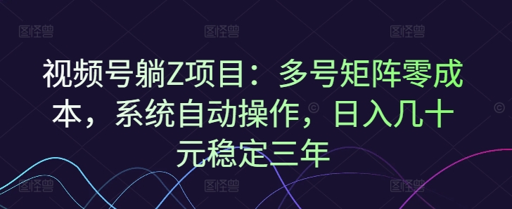 视频号躺Z项目：多号矩阵零成本，系统自动操作，日入几十元稳定三年-初橙资源网