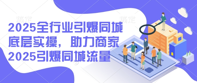 2025全行业引爆同城底层实操，助力商家2025引爆同城流量-初橙资源网