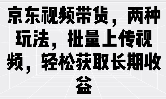 京东视频带货，两种玩法，批量上传视频，轻松获取长期收益-初橙资源网