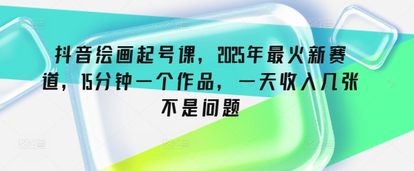 抖音绘画起号课,2025年最火新赛道,15分钟一个作品,一天收入几张不是问题-初橙资源网