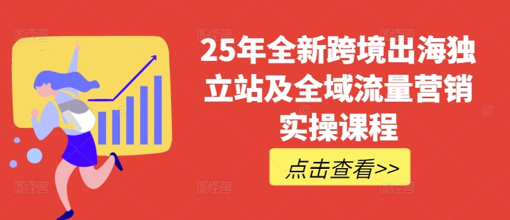 25年全新跨境出海独立站及全域流量营销实操课程，跨境电商独立站TIKTOK全域营销普货特货玩法大全-初橙资源网
