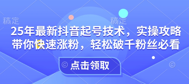 25年最新抖音起号技术，实操攻略带你快速涨粉，轻松破千粉丝必看-初橙资源网