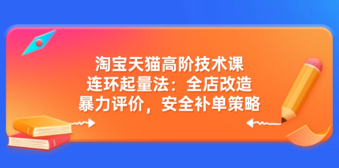 （14469期）淘宝天猫高阶技术课：连环起量法：全店改造，暴力评价，安全补单策略-初橙资源网