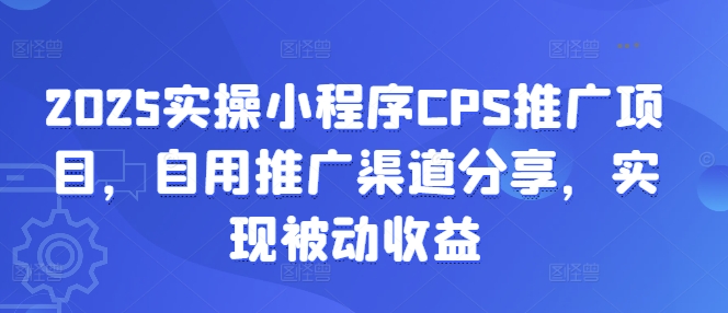 2025实操小程序CPS推广项目，自用推广渠道分享，实现被动收益-初橙资源网