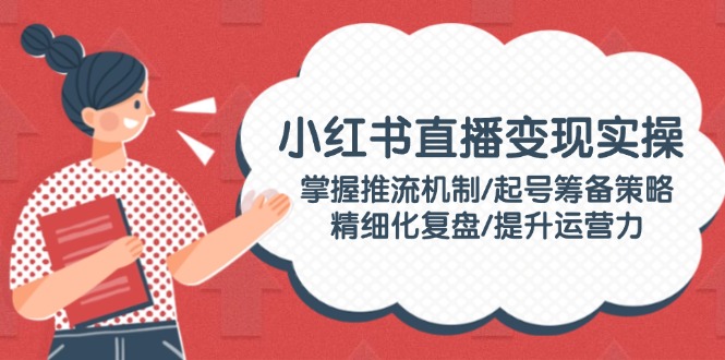 （14189期）小红书直播变现实操：掌握推流机制/起号筹备策略/精细化复盘/提升运营力-初橙资源网