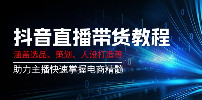 （14345期）抖音直播带货教程：涵盖选品、策划、人设打造等,助力主播快速掌握电商精髓-初橙资源网
