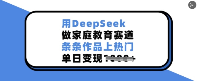 用DeepSeek做家庭教育赛道，条条作品上热门，单日变现多张-初橙资源网