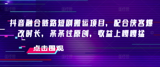 抖音融合链路短剧搬运项目，配合侠客爆改时长，条条过原创，收益嘎嘎猛-初橙资源网