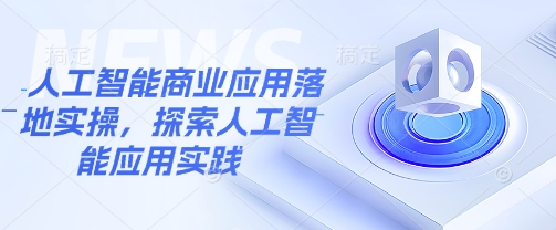 人工智能商业应用落地实操，探索人工智能应用实践-初橙资源网