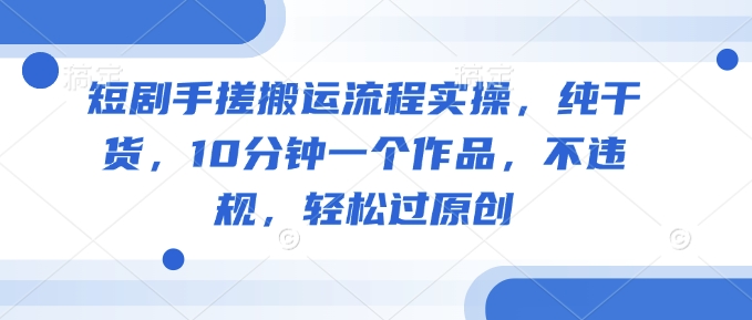 短剧手搓搬运流程实操，纯干货，10分钟一个作品，不违规，轻松过原创-初橙资源网