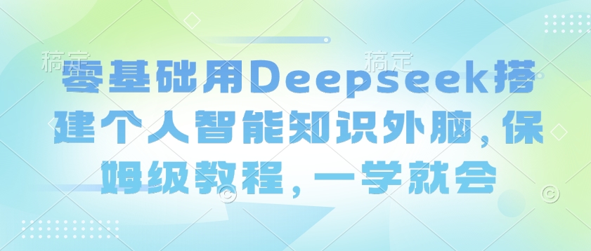 零基础用Deepseek搭建个人智能知识外脑,保姆级教程,一学就会-初橙资源网