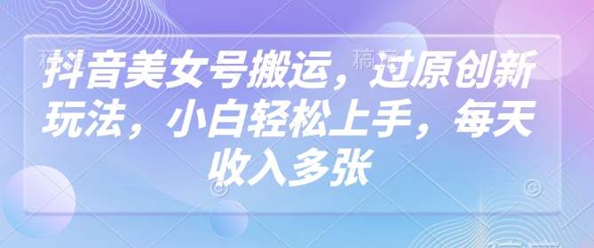 抖音美女号搬运，过原创新玩法，小白轻松上手，每天收入多张-初橙资源网