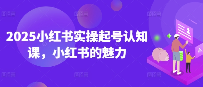 2025小红书实操起号认知课，小红书的魅力-初橙资源网